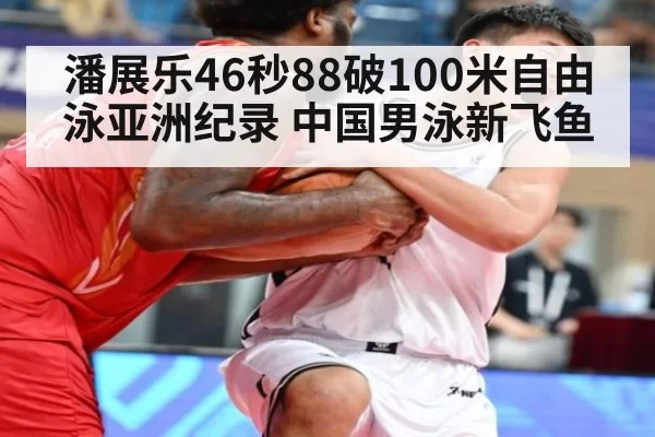 潘展乐46秒88破100米自由泳亚洲纪录 中国男泳新飞鱼