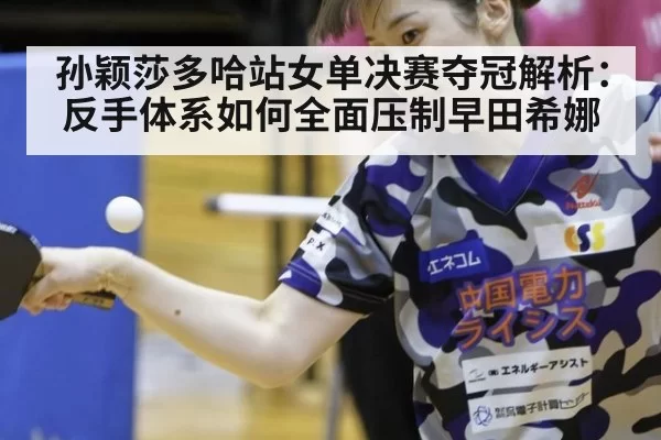 孙颖莎多哈站女单决赛夺冠解析：反手体系如何全面压制早田希娜