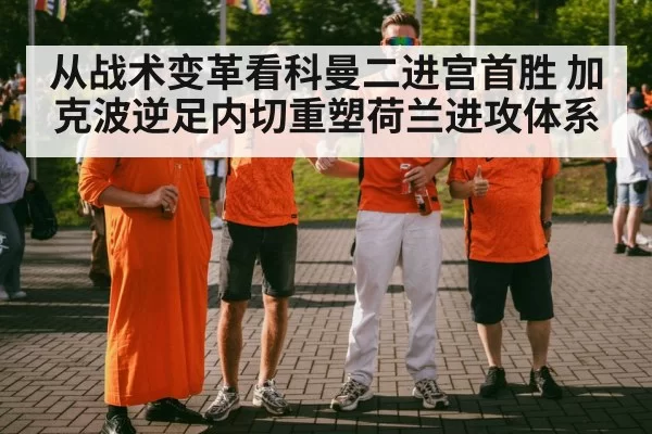 从战术变革看科曼二进宫首胜 加克波逆足内切重塑荷兰进攻体系
