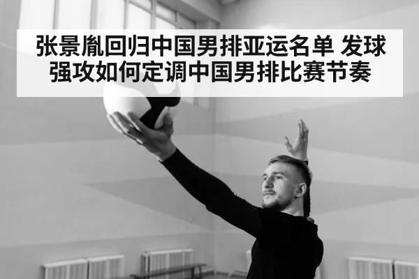 张景胤回归中国男排亚运名单 发球强攻如何定调中国男排比赛节奏