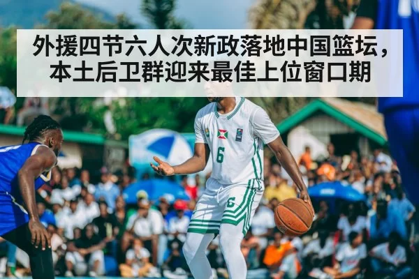 外援四节六人次新政落地中国篮坛，本土后卫群迎来最佳上位窗口期