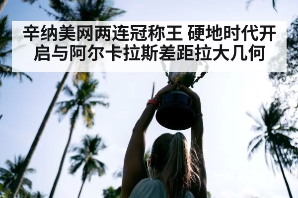 辛纳美网两连冠称王 硬地时代开启与阿尔卡拉斯差距拉大几何